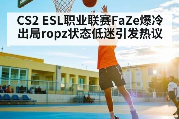 CS2 ESL职业联赛FaZe爆冷出局ropz状态低迷引发热议