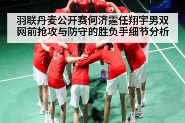 羽联丹麦公开赛何济霆任翔宇男双网前抢攻与防守的胜负手细节分析