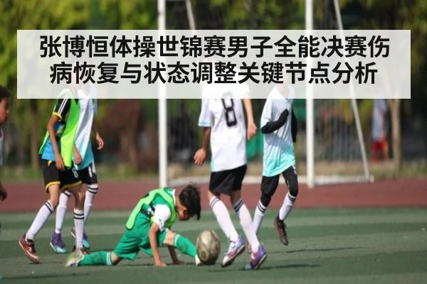 张博恒体操世锦赛男子全能决赛伤病恢复与状态调整关键节点分析